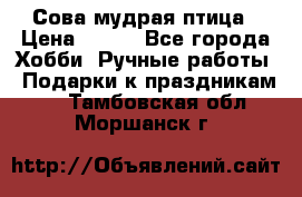 Сова-мудрая птица › Цена ­ 550 - Все города Хобби. Ручные работы » Подарки к праздникам   . Тамбовская обл.,Моршанск г.